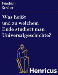 Title: Was heißt und zu welchem Ende studiert man Universalgeschichte?, Author: Friedrich Schiller
