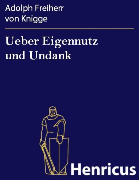 Ueber Eigennutz und Undank: Ein Gegenstück zu dem Buche: Ueber den Umgang mit Menschen