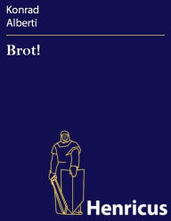 Title: Brot! : Ein soziales Schauspiel in fünf Akten, Author: Konrad Alberti