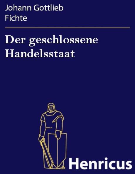 Der geschlossene Handelsstaat : Ein philosophischer Entwurf als Anhang zur Rechtslehre und Probe einer künftig zu liefernden Politik