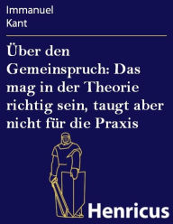 Title: Über den Gemeinspruch: Das mag in der Theorie richtig sein, taugt aber nicht für die Praxis, Author: Immanuel Kant