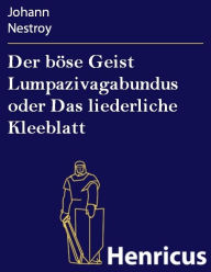 Title: Der böse Geist Lumpazivagabundus oder Das liederliche Kleeblatt : Zauberposse mit Gesang in drei Aufzügen, Author: Johann Nestroy