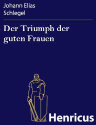 Title: Der Triumph der guten Frauen : Ein Lustspiel in fünf Aufzügen, Author: Johann Elias Schlegel