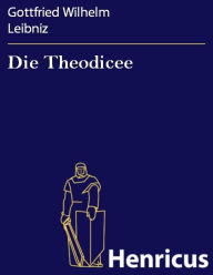 Title: Die Theodicee: (Essais de théodicée sur la bonté de dieu, la liberté de l'homme et l'origine du mal), Author: Gottfried Wilhelm Leibniz