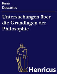 Title: Untersuchungen über die Grundlagen der Philosophie: (Meditationes de prima philosophia, >in qua dei existentia et animae immortalis demonstratur), Author: René Descartes