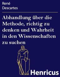 Title: Abhandlung über die Methode, richtig zu denken und Wahrheit in den Wissenschaften zu suchen : (Discours de la méthode pour bien conduire sa raison et chercher la vérité dans les sciences), Author: Rene Descartes