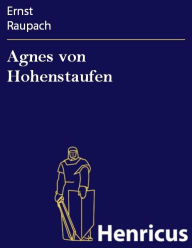 Title: Agnes von Hohenstaufen : Große historisch-romantische Oper in 3 Aufzügen, Author: Ernst Raupach