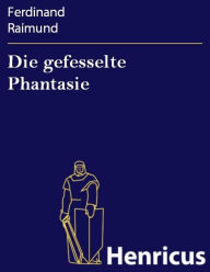 Title: Die gefesselte Phantasie : Original-Zauberspiel in zwei Aufzügen, Author: Ferdinand Raimund