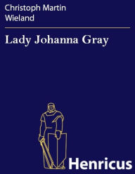 Title: Lady Johanna Gray : oder Der Triumf der Religion, Author: Christoph Martin Wieland