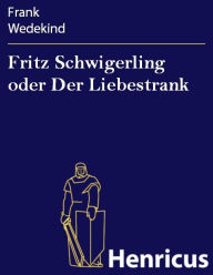 Title: Fritz Schwigerling oder Der Liebestrank : Schwank in drei Aufzügen, Author: Frank Wedekind