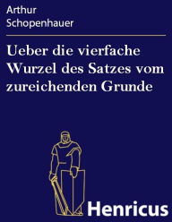 Title: Ueber die vierfache Wurzel des Satzes vom zureichenden Grunde: Eine philosophische Abhandlung, Author: Arthur Schopenhauer