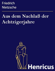 Title: Aus dem Nachlaß der Achtzigerjahre, Author: Friedrich Nietzsche