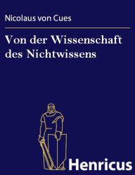 Title: Von der Wissenschaft des Nichtwissens: (De docta ignorantia), Author: Nicolaus von Cues