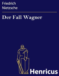 Title: Der Fall Wagner : Ein Musikanten-Problem, Author: Friedrich Nietzsche