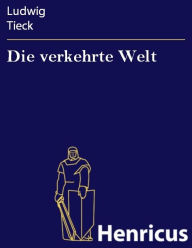 Title: Die verkehrte Welt : Ein historisches Schauspiel in fünf Aufzügen, Author: Ludwig Tieck