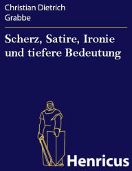 Title: Scherz, Satire, Ironie und tiefere Bedeutung : Ein Lustspiel in drei Aufzügen, Author: Christian Dietrich Grabbe