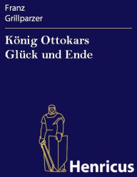 Title: König Ottokars Glück und Ende : Trauerspiel in fünf Aufzügen, Author: Franz Grillparzer