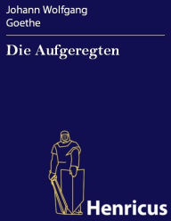 Title: Die Aufgeregten : Politisches Drama in fünf Akten, Author: Johann Wolfgang Goethe