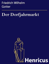 Title: Der Dorfjahrmarkt : Eine komische Oper in zwei Aufzügen, Author: Friedrich Wilhelm Gotter