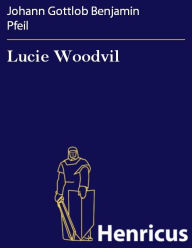 Title: Lucie Woodvil : Ein bürgerliches Trauerspiel in fünf Handlungen, Author: Johann Gottlob Benjamin Pfeil