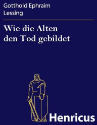 Title: Wie die Alten den Tod gebildet : Eine Untersuchung, Author: Gotthold Ephraim Lessing