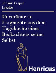 Title: Unveränderte Fragmente aus dem Tagebuche eines Beobachters seiner Selbst : oder des Tagebuche Zweyter Theil, nebst einem Schreiben an den Herausgeber desselben, Author: Johann Kaspar Lavater