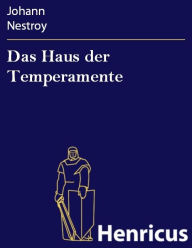 Title: Das Haus der Temperamente : Posse mit Gesang in zwei Akten, Author: Johann Nestroy