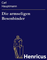 Title: Die armseligen Besenbinder : Altes Märchen in fünf Akten, Author: Carl Hauptmann