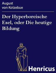 Title: Der Hyperboreische Esel, oder Die heutige Bildung, Author: August von Kotzebue