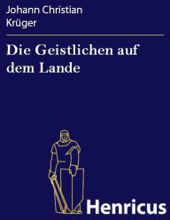 Title: Die Geistlichen auf dem Lande : Ein Lustspiel in drey Handlungen, Author: Johann Christian Krüger