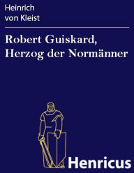 Title: Robert Guiskard, Herzog der Normänner : Fragment aus dem Trauerspiel, Author: Heinrich von Kleist