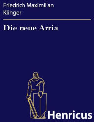 Title: Die neue Arria : Ein Schauspiel, Author: Friedrich Maximilian Klinger