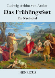 Title: Das Frühlingsfest: Ein Nachspiel, Author: Ludwig Achim von Arnim
