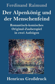 Title: Der Alpenkönig und der Menschenfeind (Großdruck): Romantisch-komisches Original-Zauberspiel in zwei Aufzügen, Author: Ferdinand Raimund