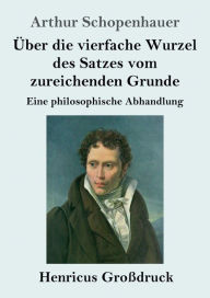 Title: ï¿½ber die vierfache Wurzel des Satzes vom zureichenden Grunde (Groï¿½druck): Eine philosophische Abhandlung, Author: Arthur Schopenhauer