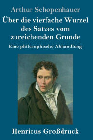 Title: Über die vierfache Wurzel des Satzes vom zureichenden Grunde (Großdruck): Eine philosophische Abhandlung, Author: Arthur Schopenhauer