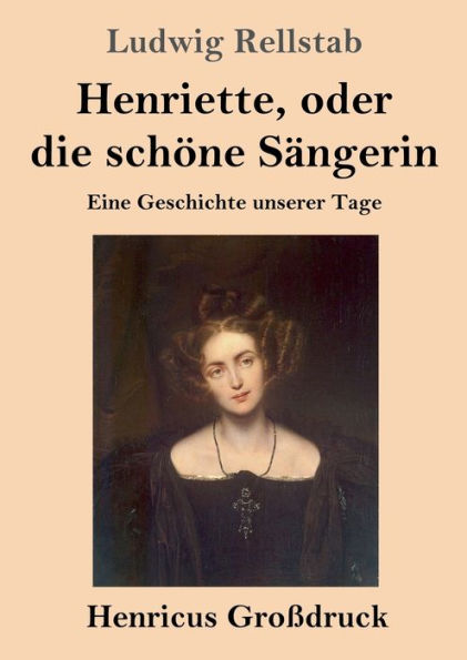 Henriette, oder die schï¿½ne Sï¿½ngerin (Groï¿½druck): Eine Geschichte unserer Tage