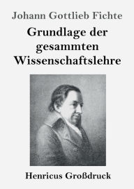 Title: Grundlage der gesammten Wissenschaftslehre (Groï¿½druck), Author: Johann Gottlieb Fichte