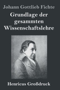 Title: Grundlage der gesammten Wissenschaftslehre (Großdruck), Author: Johann Gottlieb Fichte