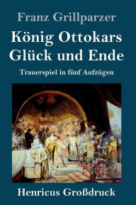 Title: König Ottokars Glück und Ende (Großdruck): Trauerspiel in fünf Aufzügen, Author: Franz Grillparzer