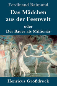 Title: Das Mädchen aus der Feenwelt oder Der Bauer als Millionär (Großdruck): Romantisches Original-Zaubermärchen mit Gesang in drei Aufzügen, Author: Ferdinand Raimund