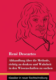 Title: Abhandlung über die Methode, richtig zu denken und Wahrheit in den Wissenschaften zu suchen: (Band 30, Klassiker in neuer Rechtschreibung), Author: René Descartes