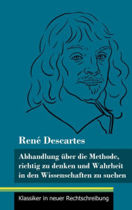 Title: Abhandlung über die Methode, richtig zu denken und Wahrheit in den Wissenschaften zu suchen: (Band 30, Klassiker in neuer Rechtschreibung), Author: René Descartes
