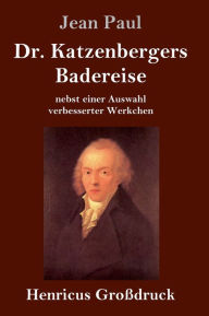 Title: Dr. Katzenbergers Badereise (Großdruck): nebst einer Auswahl verbesserter Werkchen, Author: Jean Paul