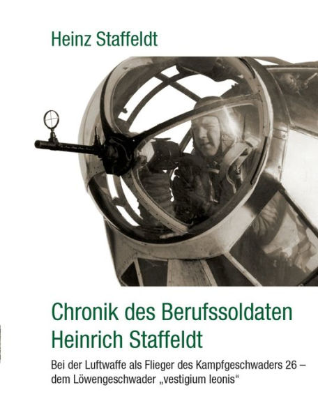 Chronik des Berufssoldaten Heinrich Staffeldt: Bei der Luftwaffe als Flieger des Kampfgeschwaders 26 - dem Lï¿½wengeschwader "vestigium leonis"