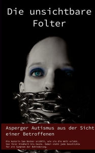 Title: Die unsichtbare Folter: Asperger Autismus aus der Sicht einer Betroffenen, Author: Samantha Becker