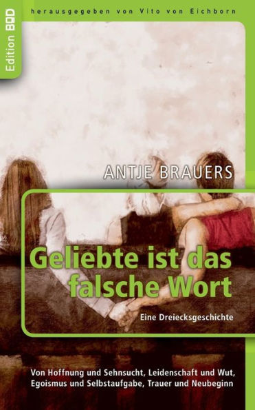 Geliebte ist das falsche Wort. Eine Dreiecksgeschichte: Von Hoffnung und Sehnsucht, Leidenschaft und Wut, Egoismus und Selbstaufgabe, Trauer und Neubeginn