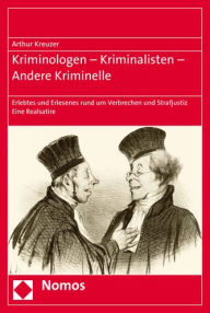 Title: Kriminologen - Kriminalisten - Andere Kriminelle: Erlebtes und Erlesenes rund um Verbrechen und Strafjustiz, Author: Arthur Kreuzer