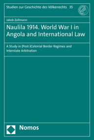 Title: Naulila 1914. World War I in Angola and International Law: A Study in (Post-)Colonial Border Regimes and Interstate Arbitration, Author: Jakob Zollmann