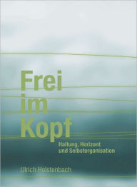Title: Frei im Kopf: Haltung, Horizont und Selbstorganisation, Author: Ulrich Halstenbach